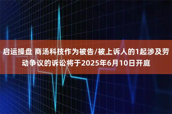 启运操盘 商汤科技作为被告/被上诉人的1起涉及劳动争议的诉讼将于2025年6月10日开庭