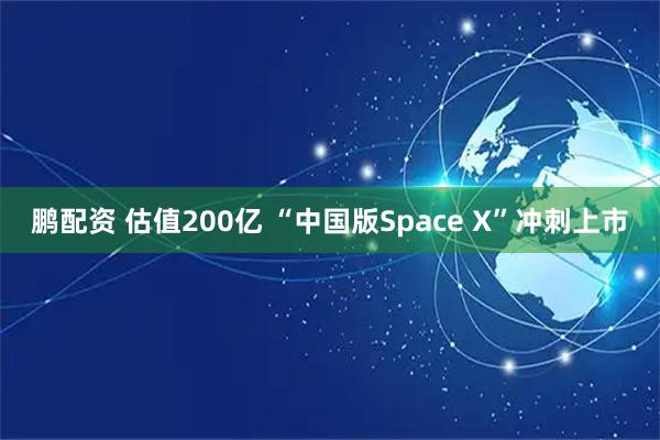 鹏配资 估值200亿 “中国版Space X”冲刺上市