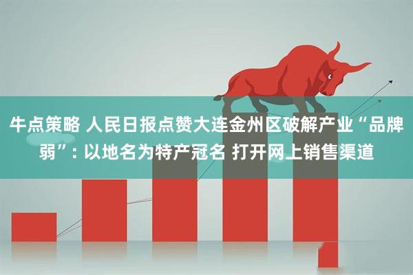 牛点策略 人民日报点赞大连金州区破解产业“品牌弱”: 以地名为特产冠名 打开网上销售渠道