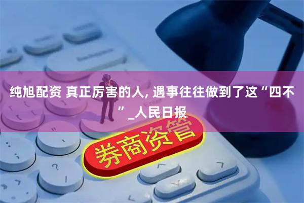 纯旭配资 真正厉害的人, 遇事往往做到了这“四不”_人民日报