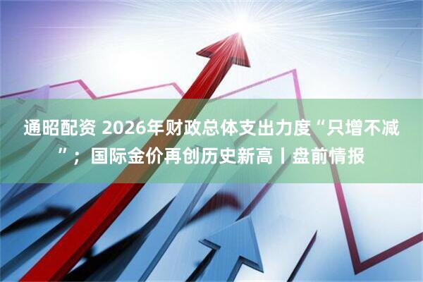 通昭配资 2026年财政总体支出力度“只增不减”；国际金价再创历史新高丨盘前情报