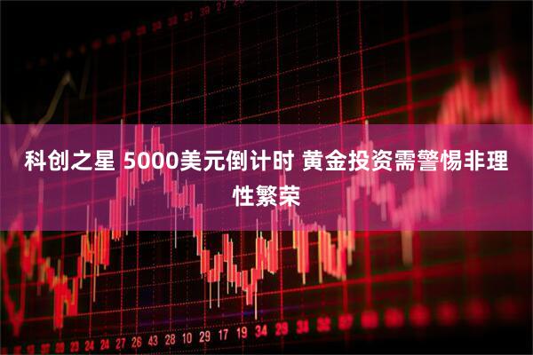 科创之星 5000美元倒计时 黄金投资需警惕非理性繁荣