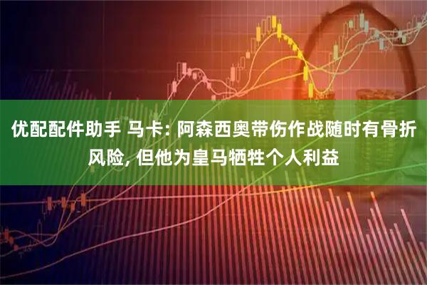 优配配件助手 马卡: 阿森西奥带伤作战随时有骨折风险, 但他为皇马牺牲个人利益