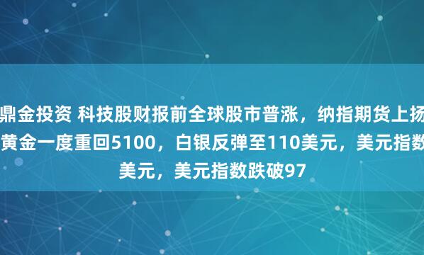 鼎金投资 科技股财报前全球股市普涨，纳指期货上扬0.6%，黄金一度重回5100，白银反弹至110美元，美元指数跌破97