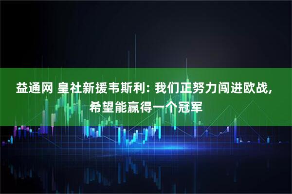 益通网 皇社新援韦斯利: 我们正努力闯进欧战, 希望能赢得一个冠军