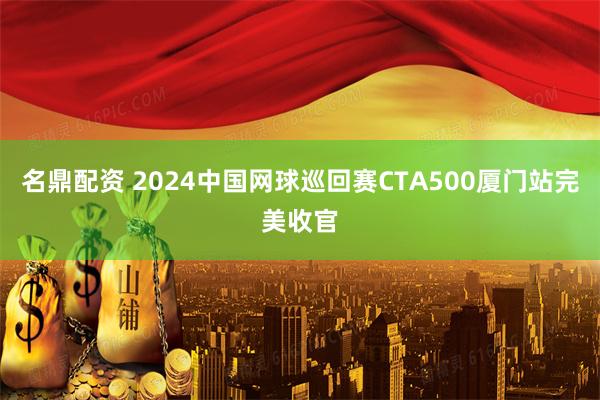 名鼎配资 2024中国网球巡回赛CTA500厦门站完美收官