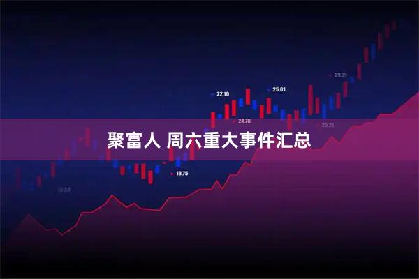 聚富人 周六重大事件汇总