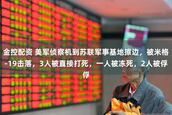 金控配资 美军侦察机到苏联军事基地擦边，被米格-19击落，3人被直接打死，一人被冻死，2人被俘