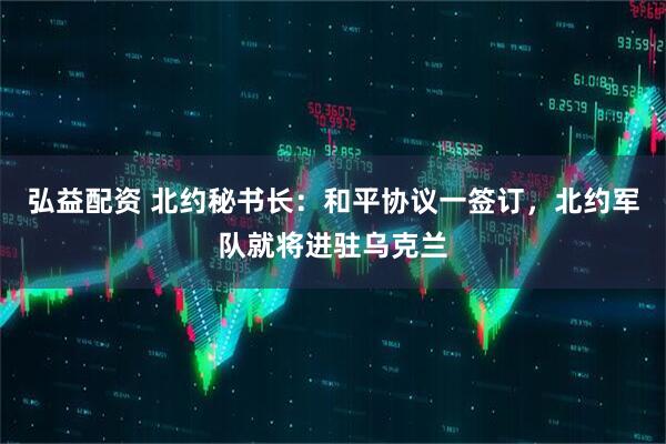 弘益配资 北约秘书长：和平协议一签订，北约军队就将进驻乌克兰