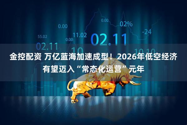金控配资 万亿蓝海加速成型！2026年低空经济有望迈入“常态化运营”元年