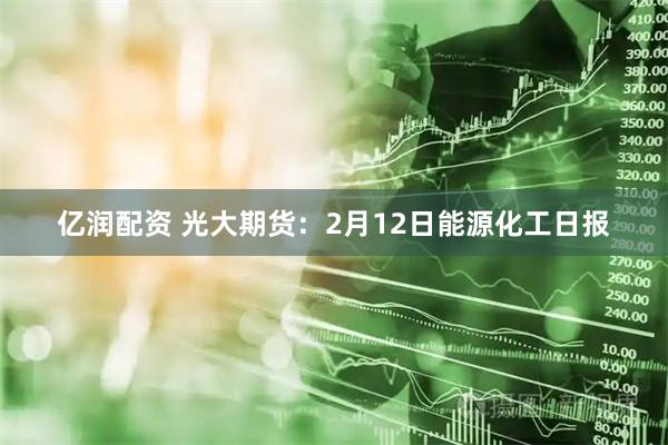 亿润配资 光大期货：2月12日能源化工日报