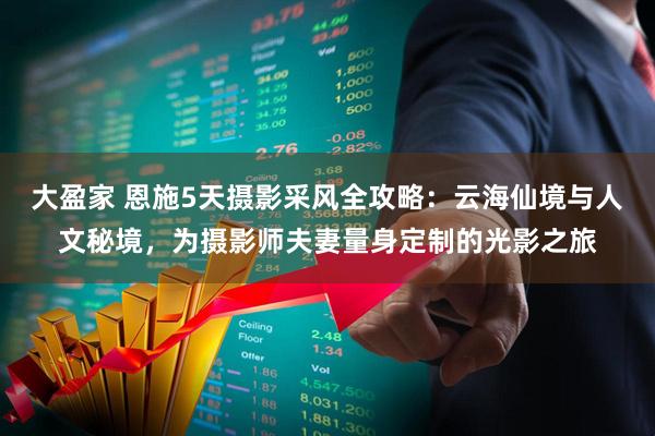 大盈家 恩施5天摄影采风全攻略：云海仙境与人文秘境，为摄影师夫妻量身定制的光影之旅