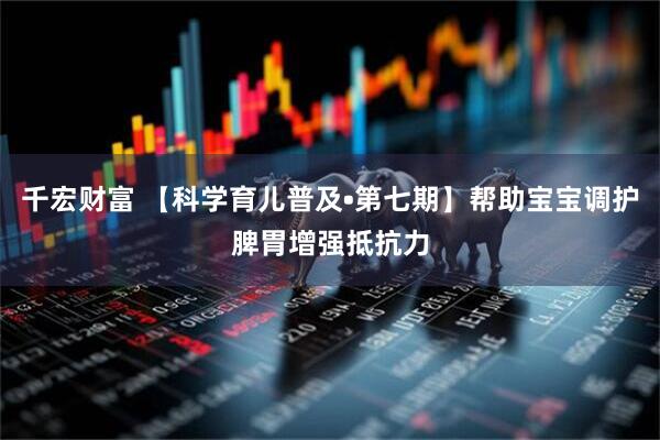 千宏财富 【科学育儿普及•第七期】帮助宝宝调护脾胃增强抵抗力