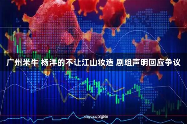 广州米牛 杨洋的不让江山妆造 剧组声明回应争议