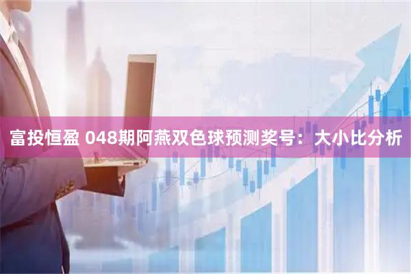 富投恒盈 048期阿燕双色球预测奖号：大小比分析