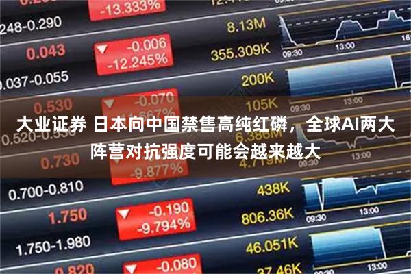 大业证券 日本向中国禁售高纯红磷，全球AI两大阵营对抗强度可能会越来越大