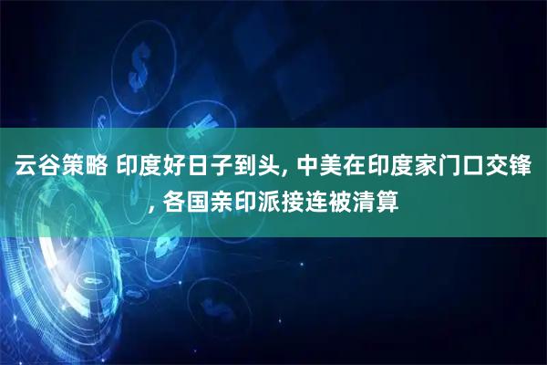 云谷策略 印度好日子到头, 中美在印度家门口交锋, 各国亲印派接连被清算