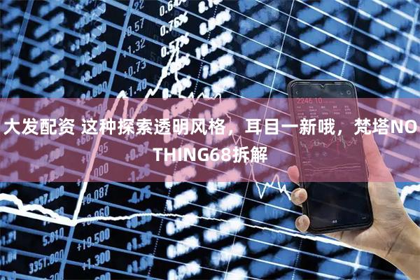 大发配资 这种探索透明风格，耳目一新哦，梵塔NOTHING68拆解